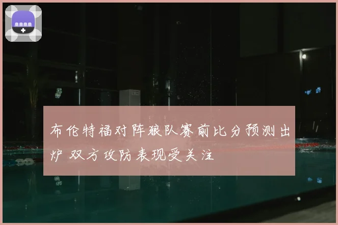 布伦特福对阵狼队赛前比分预测出炉 双方攻防表现受关注