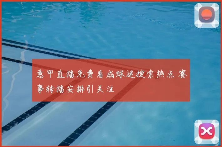 意甲直播免费看成球迷搜索热点 赛事转播安排引关注