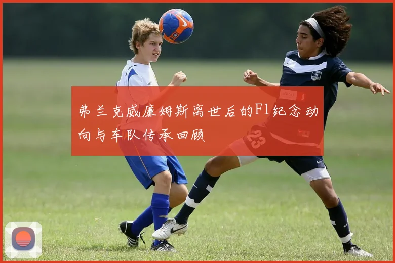 弗兰克威廉姆斯离世后的F1纪念动向与车队传承回顾