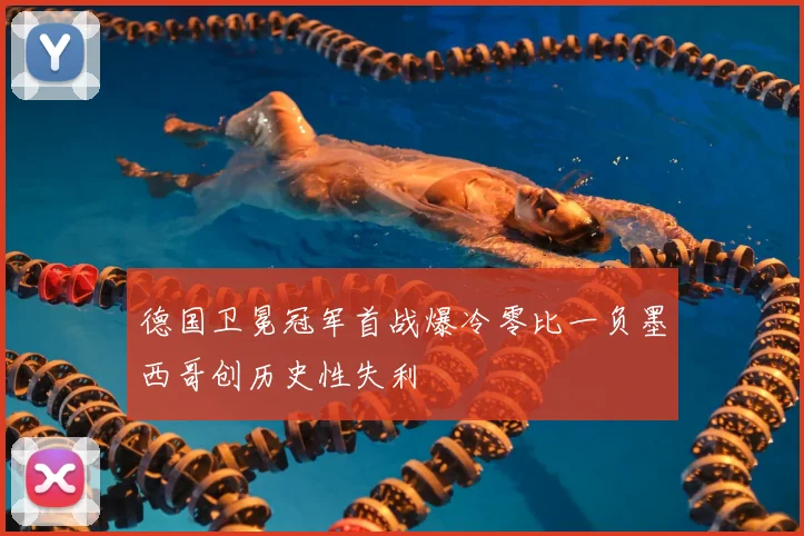 德国卫冕冠军首战爆冷零比一负墨西哥创历史性失利