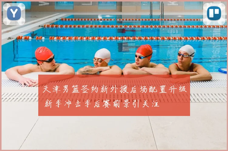 天津男篮签约新外援后场配置升级 新季冲击季后赛前景引关注