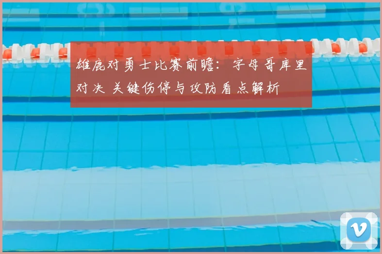 雄鹿对勇士比赛前瞻：字母哥库里对决 关键伤停与攻防看点解析