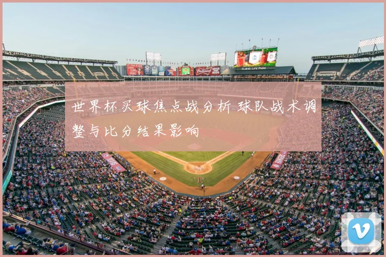 世界杯买球焦点战分析 球队战术调整与比分结果影响