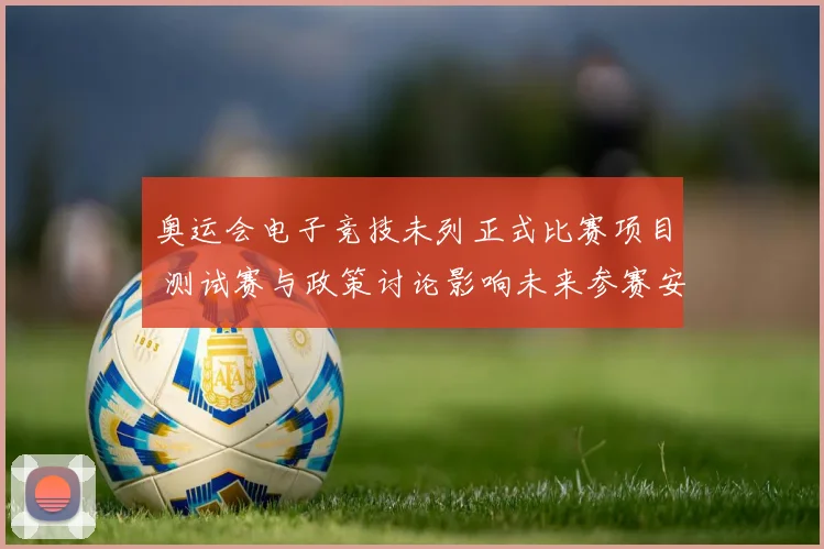 奥运会电子竞技未列正式比赛项目 测试赛与政策讨论影响未来参赛安排