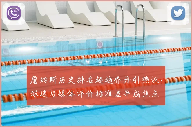 詹姆斯历史排名超越乔丹引热议，球迷与媒体评价标准差异成焦点