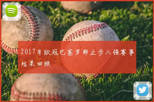 2017年欧冠巴塞罗那止步八强赛事结果回顾