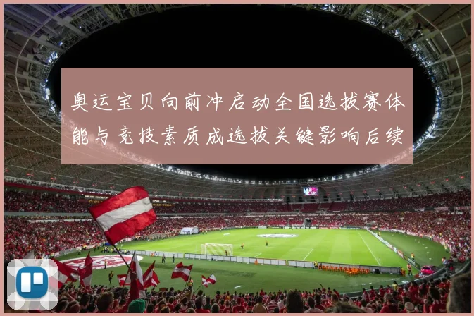 奥运宝贝向前冲启动全国选拔赛体能与竞技素质成选拔关键影响后续赛程