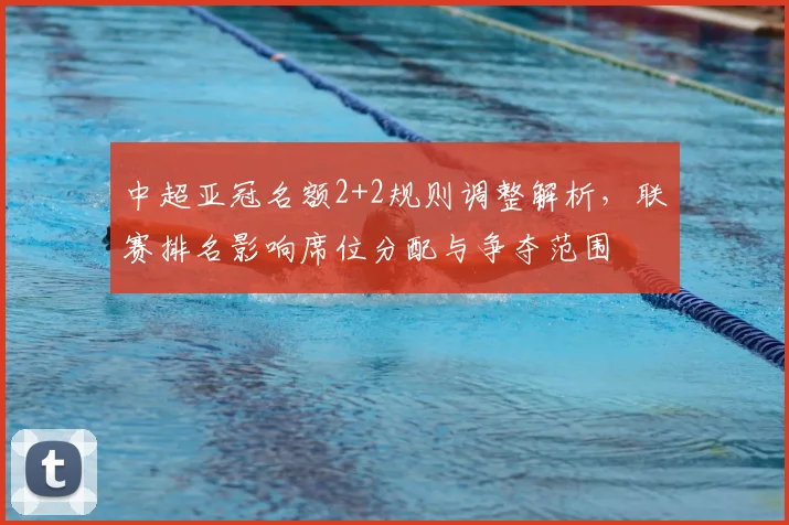 中超亚冠名额2+2规则调整解析，联赛排名影响席位分配与争夺范围