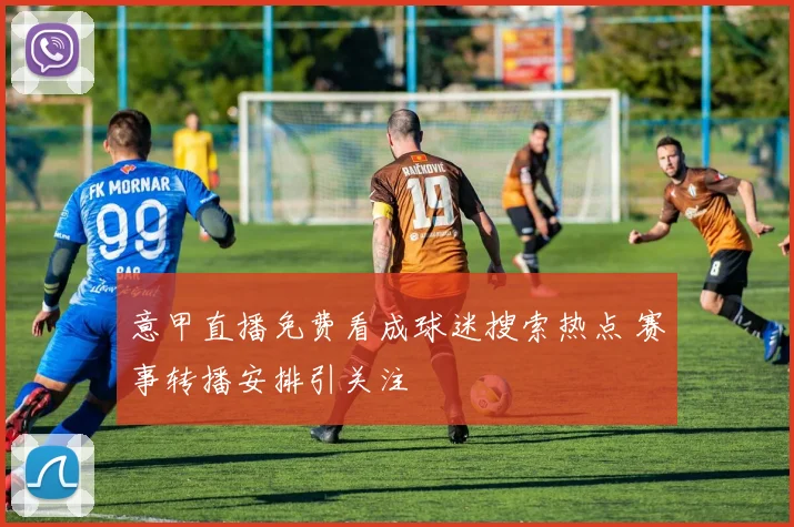 意甲直播免费看成球迷搜索热点 赛事转播安排引关注