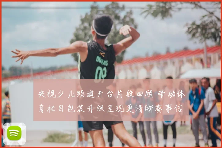 央视少儿频道开台片段回顾 带动体育栏目包装升级呈现更清晰赛事信息