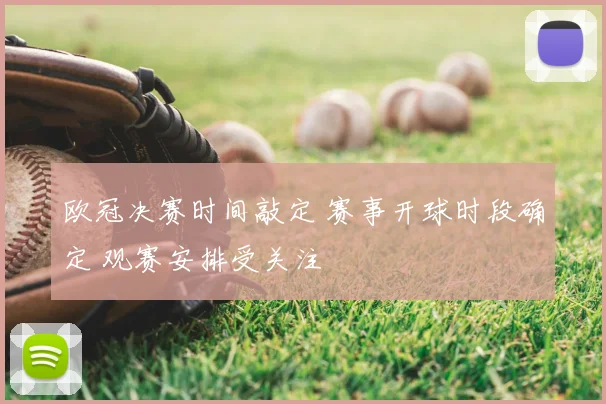 欧冠决赛时间敲定 赛事开球时段确定 观赛安排受关注