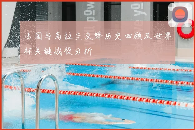 法国与乌拉圭交锋历史回顾及世界杯关键战役分析