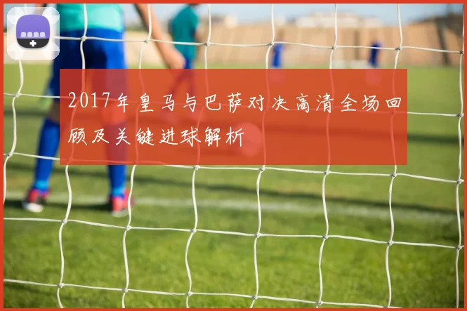 2017年皇马与巴萨对决高清全场回顾及关键进球解析