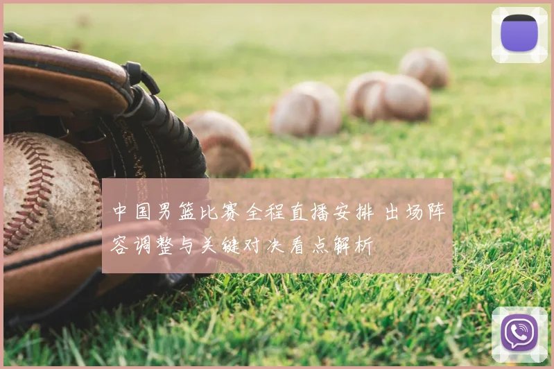 中国男篮比赛全程直播安排 出场阵容调整与关键对决看点解析