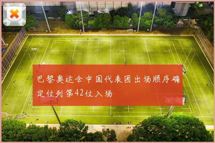 巴黎奥运会中国代表团出场顺序确定位列第42位入场