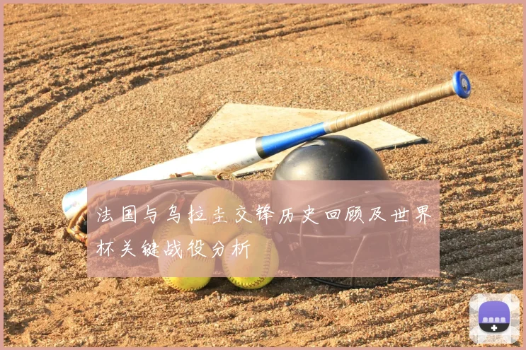 法国与乌拉圭交锋历史回顾及世界杯关键战役分析