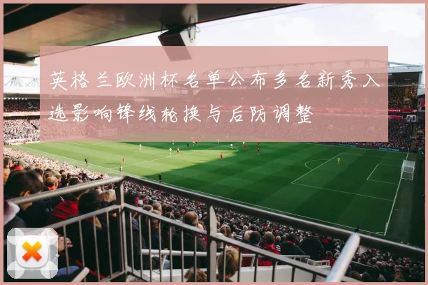 英格兰欧洲杯名单公布多名新秀入选影响锋线轮换与后防调整