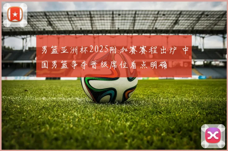 男篮亚洲杯2025附加赛赛程出炉 中国男篮争夺晋级席位看点明确