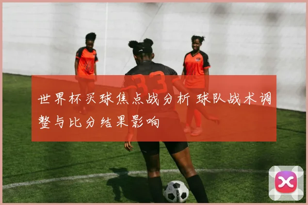 世界杯买球焦点战分析 球队战术调整与比分结果影响