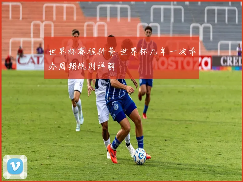 世界杯赛程科普 世界杯几年一次举办周期规则详解