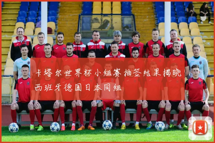 卡塔尔世界杯小组赛抽签结果揭晓西班牙德国日本同组