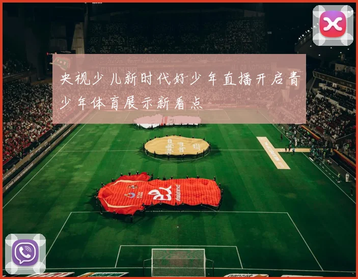 央视少儿新时代好少年直播开启青少年体育展示新看点