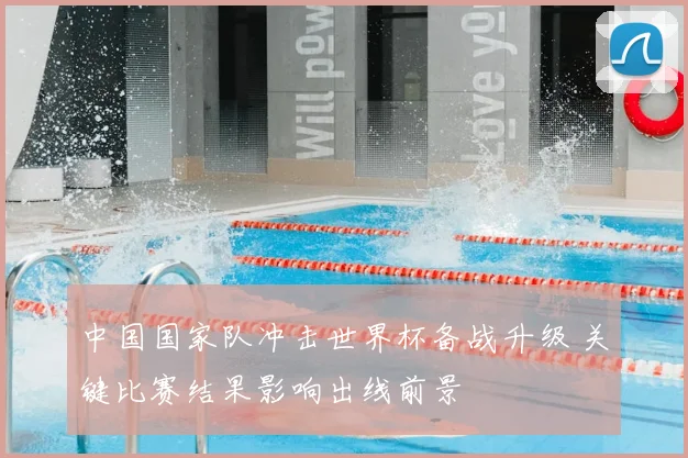 中国国家队冲击世界杯备战升级 关键比赛结果影响出线前景