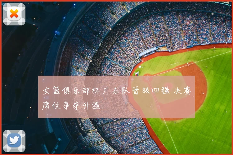 女篮俱乐部杯广东队晋级四强 决赛席位争夺升温