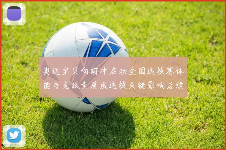 奥运宝贝向前冲启动全国选拔赛体能与竞技素质成选拔关键影响后续赛程