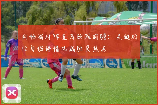 利物浦对阵皇马欧冠前瞻：关键对位与伤停情况成胜负焦点