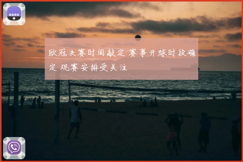 欧冠决赛时间敲定 赛事开球时段确定 观赛安排受关注