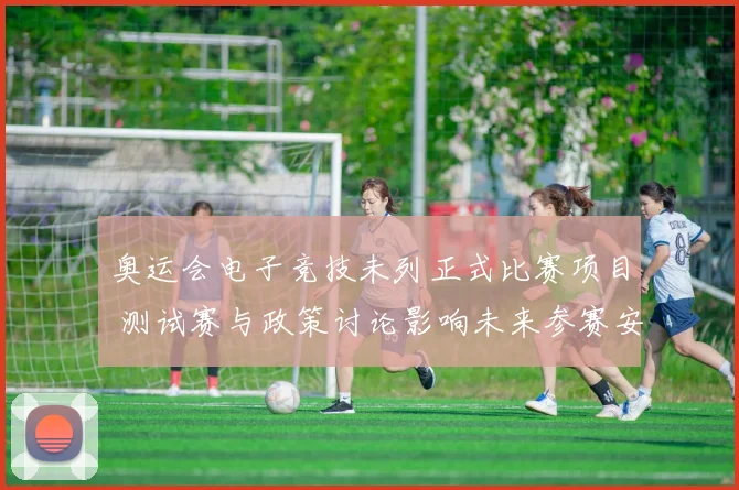 奥运会电子竞技未列正式比赛项目 测试赛与政策讨论影响未来参赛安排