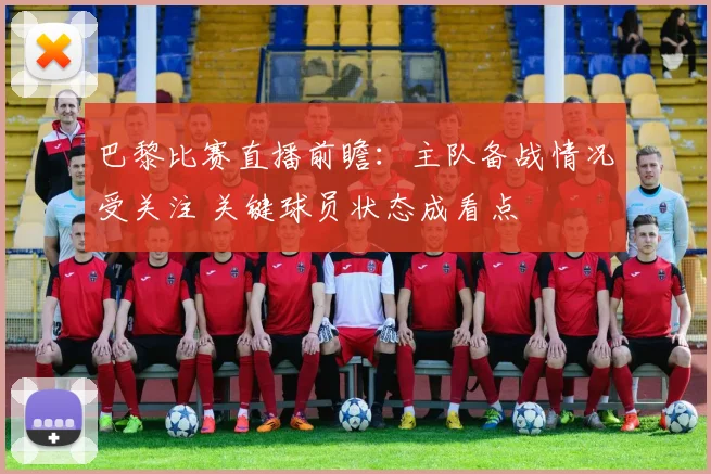 巴黎比赛直播前瞻：主队备战情况受关注 关键球员状态成看点