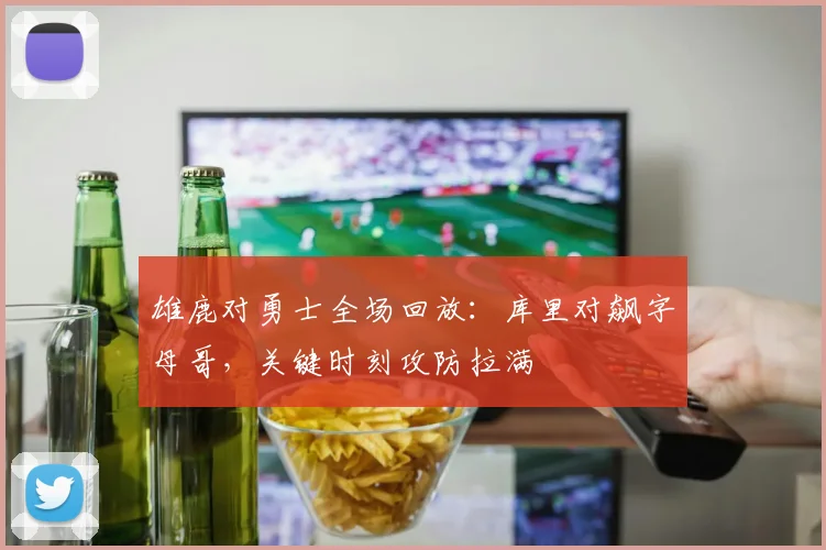 雄鹿对勇士全场回放：库里对飙字母哥，关键时刻攻防拉满