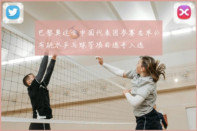 巴黎奥运会中国代表团参赛名单公布跳水乒乓球等项目选手入选