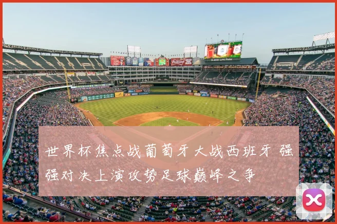世界杯焦点战葡萄牙大战西班牙 强强对决上演攻势足球巅峰之争