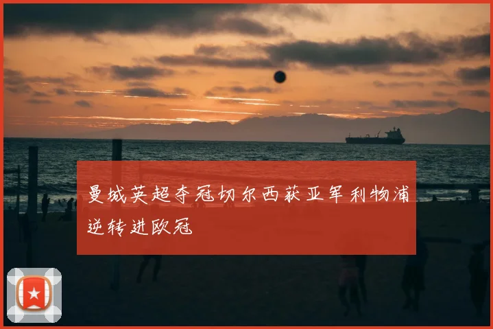 曼城英超夺冠切尔西获亚军利物浦逆转进欧冠