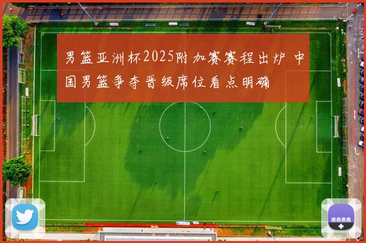 男篮亚洲杯2025附加赛赛程出炉 中国男篮争夺晋级席位看点明确
