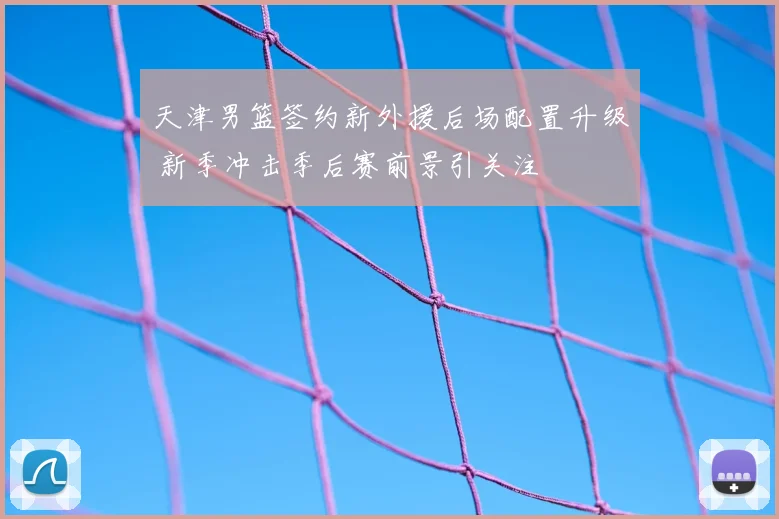 天津男篮签约新外援后场配置升级 新季冲击季后赛前景引关注