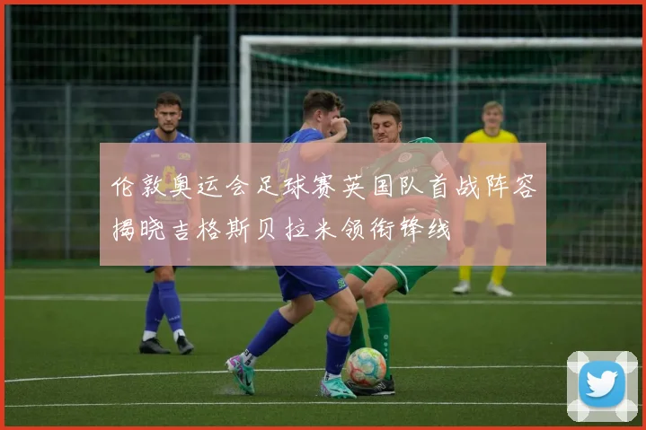 伦敦奥运会足球赛英国队首战阵容揭晓吉格斯贝拉米领衔锋线