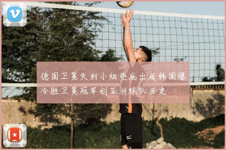德国卫冕失利小组垫底出局韩国爆冷胜卫冕冠军创亚洲球队历史