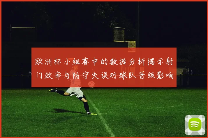 欧洲杯小组赛中的数据分析揭示射门效率与防守失误对球队晋级影响