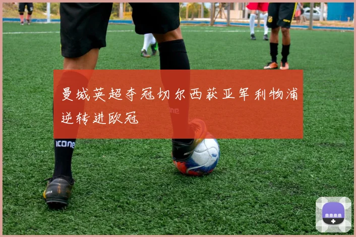 曼城英超夺冠切尔西获亚军利物浦逆转进欧冠