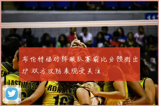 布伦特福对阵狼队赛前比分预测出炉 双方攻防表现受关注