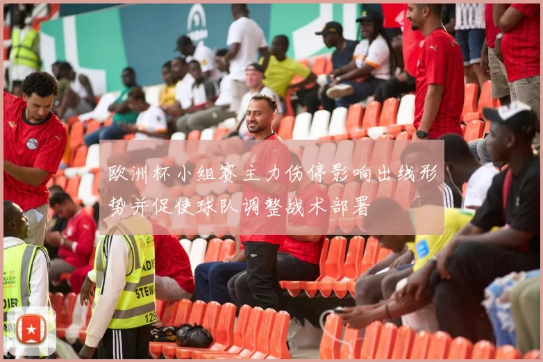 欧洲杯小组赛主力伤停影响出线形势并促使球队调整战术部署