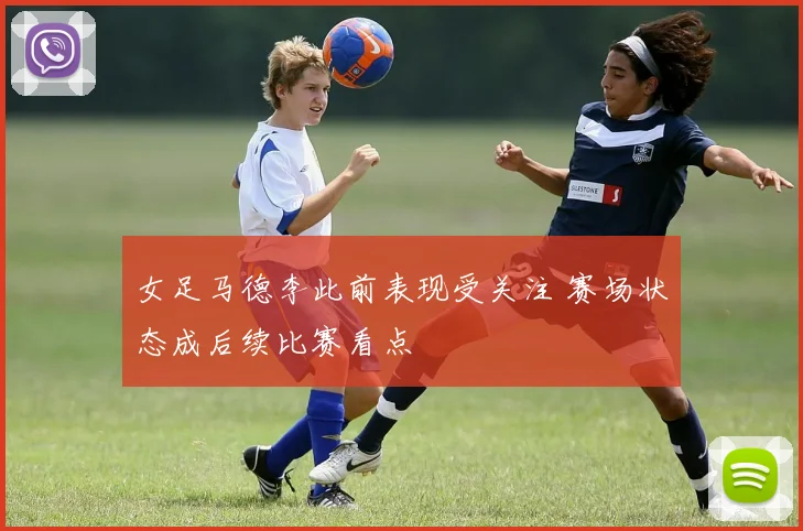 女足马德李此前表现受关注 赛场状态成后续比赛看点