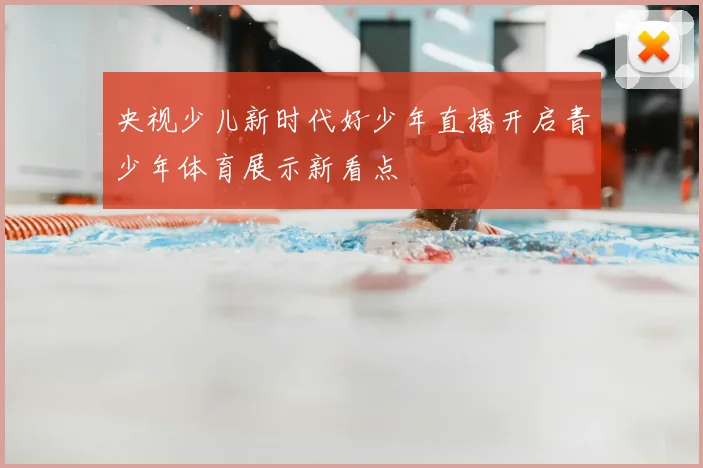 央视少儿新时代好少年直播开启青少年体育展示新看点