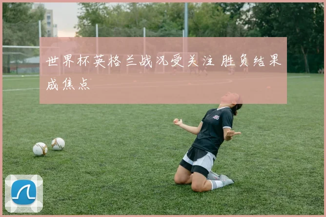 世界杯英格兰战况受关注 胜负结果成焦点