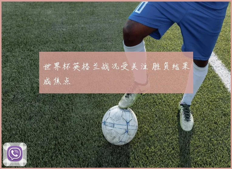 世界杯英格兰战况受关注 胜负结果成焦点