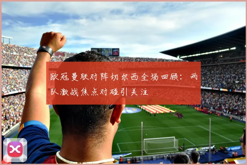 欧冠曼联对阵切尔西全场回顾：两队激战焦点对碰引关注